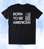Born To Be American Shirt USA America Patriotic Pride Merica T-shirt