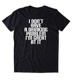 I Don't Have A Drinking Problem I'm Great At It Shirt Alcoholic Party Drunk Beer Shots T-shirt