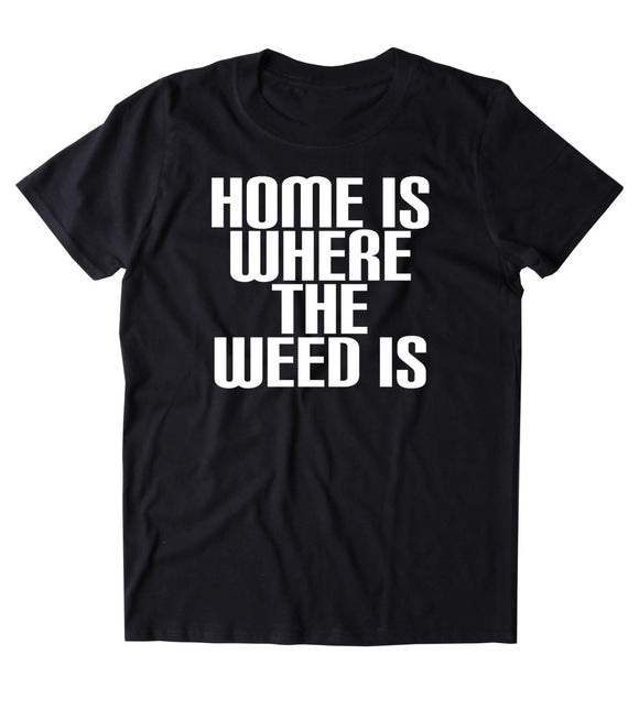 Home Is Where The Weed Is Shirt Stoner High Marijuana Smoker Pot T-shirt