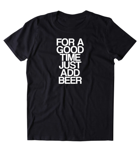 For A Good Time Just Add Beer Shirt Drinking Alcohol Drunk Party T-shirt