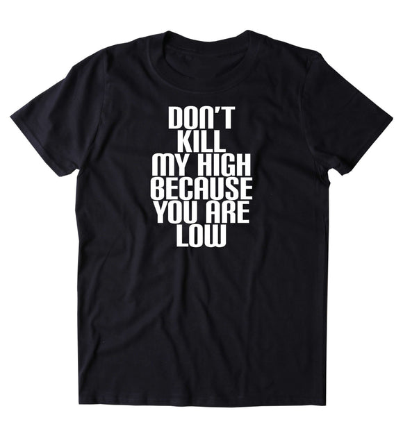 Don't Kill My High Because You Are Low Shirt Weed Stoner Marijuana T-shirt