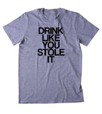 Drink Like You Stole It Shirt Funny Drinking Party Drunk Beer Tequila Shots T-shirt