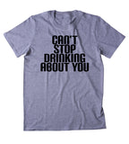 Can't Stop Drinking About You Shirt Funny Alcohol Party Drunk Beer Tequila Partying Shots Tumblr T-shirt