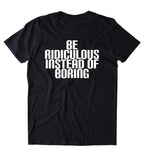 Be Ridiculous Instead Of Boring Shirt Funny Crazy Personality Party T-shirt