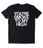 You're Smoke To My High Shirt Funny Weed Stoner Marijuana Smoker Blazed Blunt Lover 420 Tumblr T-shirt