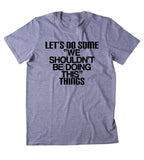 Let's Do Some "We Shouldn't Be Doing This" Things Shirt Funny Partying Wild Drinking Drunk College Weekend Tumblr T-shirt