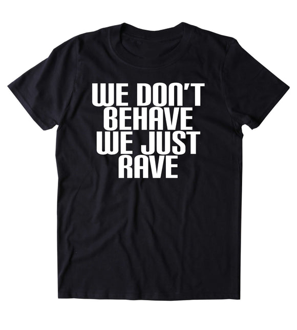We Don't Behave We Just Rave Shirt Funny Raving Festival EDM Partying Drinking Tumblr T-shirt