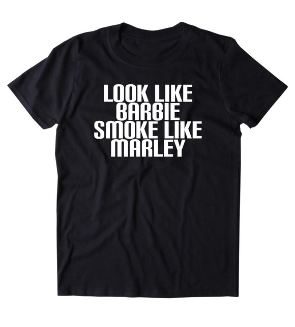 Look Like Barbie Smoke Like Marley Shirt Funny Stoner Girl Marijuana Weed Smoker Hippie Dope 420 Pot Tumblr T-shirt
