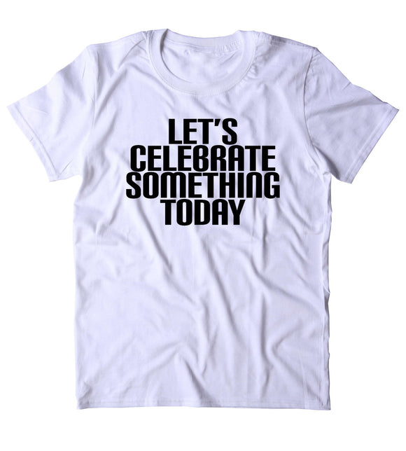 Lets Celebrate Something Today Shirt Funny Partying Drinking Drunk Rave Alcohol Tumblr T-shirt