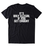 It's Only Illegal If You Get Caught Shirt Funny Weed Marijuana Dope Party Drugs Rave Tumblr T-shirt