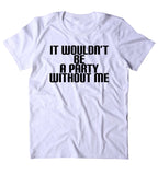 It Wouldn't Be A Party Without Me Shirt Funny Partying Drinking Drunk Rave Alcohol Tumblr T-shirt