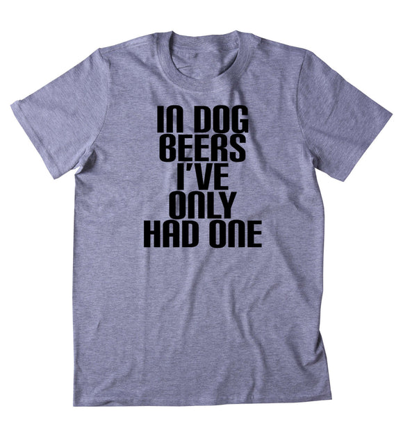 In Dog Beers I've Only Had One Shirt Funny Beer Lover Drinking Alcohol Drunk Party Tumblr T-shirt