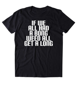 If We All Had A Bong Weed All Get Along Shirt Funny Stoner Marijuana Smoker Blazing Mary Jane 420 Pot Tumblr T-shirt