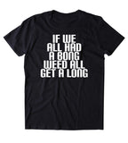If We All Had A Bong Weed All Get Along Shirt Funny Stoner Marijuana Smoker Blazing Mary Jane 420 Pot Tumblr T-shirt