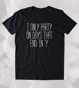 I Only Party On Days That End In "Y" Shirt Weekend Drinking Drunk Alcohol Clothing Tumblr T-shirt