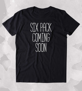 Six Pack Coming Soon Shirt Funny Running Work Out Gym Lifting Clothing Tumblr T-shirt