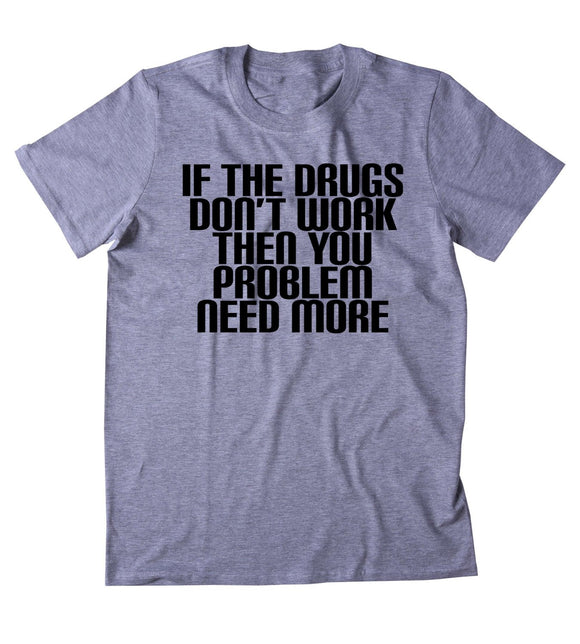 If The Drugs Don't Work Then You Probably Need More Shirt Funny Weed Marijuana Cocaine Acid Tripping Trippy Rave Tumblr T-shirt