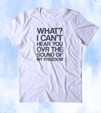 What I Can't Hear You Over The Sound Of My Freedom Shirt Funny USA Free America Patriotic Merica Tumblr T-shirt