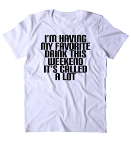 I'm Having My Favorite Drink This Weekend It's Called A Lot Shirt Drinking Alcoholic Party Drunk Beer Shots T-shirt