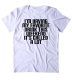 I'm Having My Favorite Drink This Weekend It's Called A Lot Shirt Drinking Alcoholic Party Drunk Beer Shots T-shirt