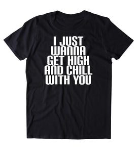 I Just Wanna Get High And Chill With You Shirt Weed Stoner Marijuana Smoker Chilling T-shirt