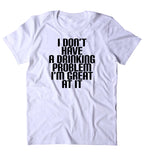 I Don't Have A Drinking Problem I'm Great At It Shirt Alcoholic Party Drunk Beer Shots T-shirt
