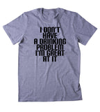 I Don't Have A Drinking Problem I'm Great At It Shirt Funny Alcoholic Party Drunk Beer Shots T-shirt