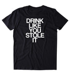 Drink Like You Stole It Shirt Funny Drinking Party Drunk Beer Tequila Shots T-shirt