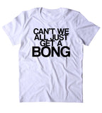 Can't We All Just Get A Bong Shirt Funny Weed Stoner Marijuana Smoker Blazed T-shirt