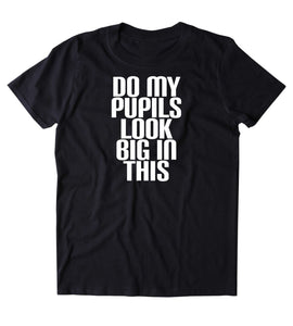 Do My Pupils Look Big In This Shirt Funny Weed Stoner Marijuana Smoker Blunt Bong T-shirt