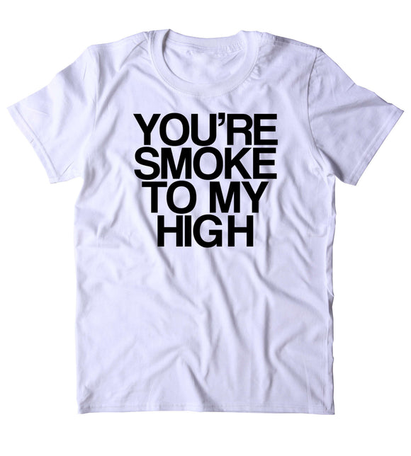 You're Smoke To My High Shirt Funny Weed Stoner Marijuana Smoker Blazed Blunt Lover 420 Tumblr T-shirt