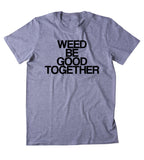Weed Be Good Together Shirt Funny Stoner High Marijuana Smoker Mary Jane Blunt Blazing 420 Pot Tumblr T-shirt