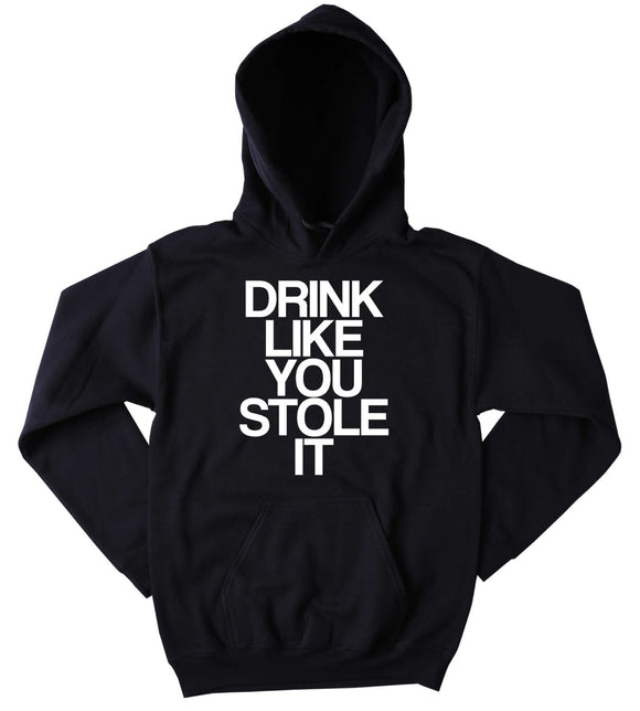 Funny Drink Like You Stole It Sweatshirt Drinking Alcohol Beer Vodka Tequila Party Tumblr Hoodie