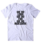We Do Loud We Do Fun We Do Awesome Shirt Funny Partying Drinking Drunk Weekend Tumblr T-shirt