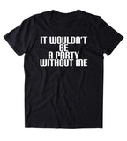 It Wouldn't Be A Party Without Me Shirt Funny Partying Drinking Drunk Rave Alcohol Tumblr T-shirt