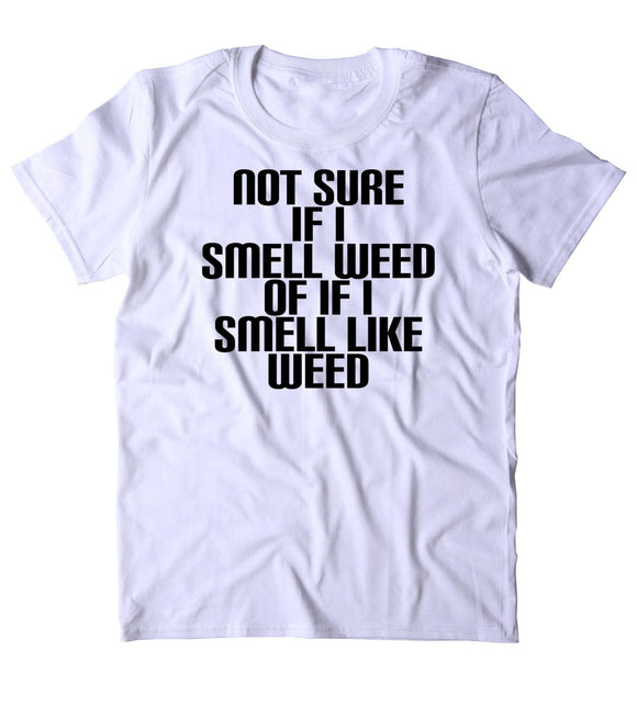 Not Sure If I Smell Weed Or If I Smell Like Weed Shirt Funny Stoner Marijuana Smoker 420 Tumblr T-shirt