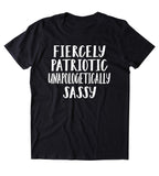 Fiercely Patriotic Unapologetically Sassy Shirt Southern Proud American Pride T-shirt