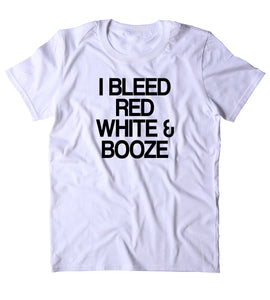 I Bleed Red White & Booze Shirt 4th of July USA America Tumblr T-shirt