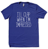 I'll Clap When I'm Impressed Shirt Funny Sarcastic Sarcasm Sassy Attitude T-shirt