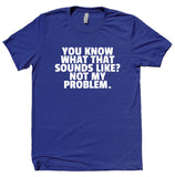 You Know What That Sounds Like Not My Problem Shirt Funny Sarcastic Rude Attitude T-shirt