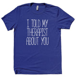 I Told My Therapist About You Shirt Sarcastic Sarcasm Sassy Rude Attitude T-shirt