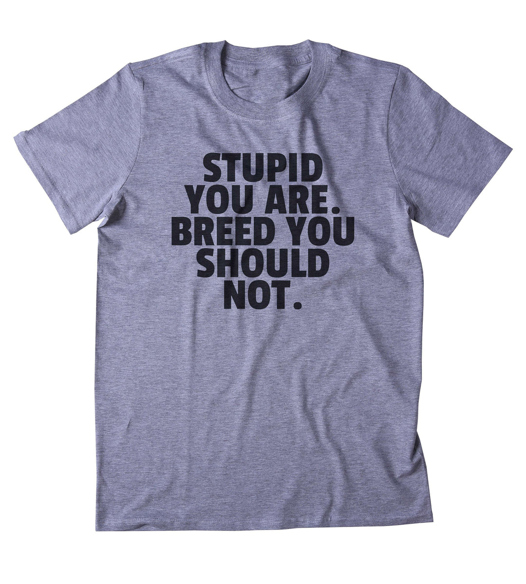 Stupid You Are. Breed You Should Not. Shirt Funny Sarcastic Sarcasm Gi ...