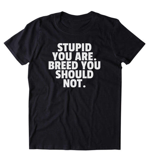 Stupid You Are. Breed You Should Not. Shirt Funny Sarcastic Sarcasm Gift Attitude Rude T-shirt
