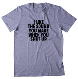 I Like The Sound You Make When You Shut Up Shirt Funny Sarcastic Rude T-shirt