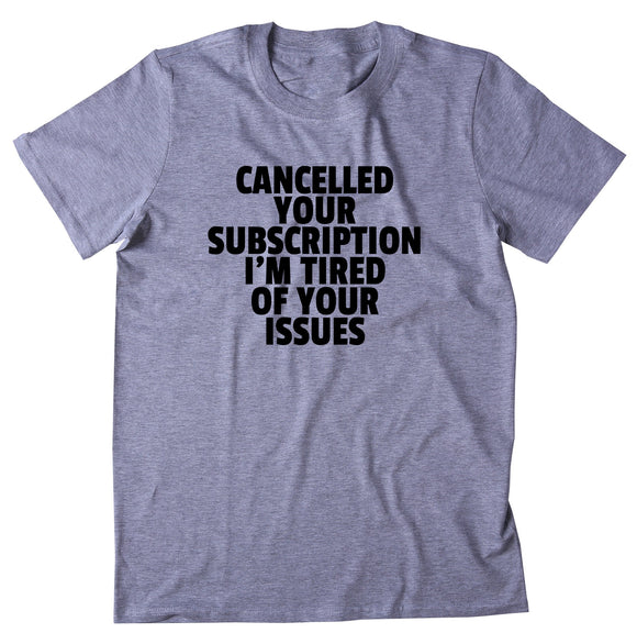 Cancelled Your Subscription I'm Tired Of Your Issues Shirt Funny Sarcastic Sarcasm T-shirt