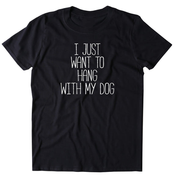 I Just Want To Hang With My Dog Shirt Funny Dog Owner Puppy Mom T-shirt