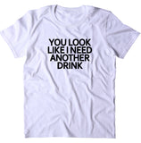 You Look Like I Need Another Drink Shirt Funny Drinking Drunk Alcohol T-shirt