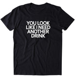 You Look Like I Need Another Drink Shirt Funny Drinking Drunk Alcohol T-shirt