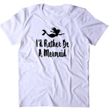 I'd Rather Be A Mermaid Shirt Mermaid Lover T-shirt