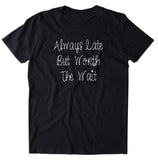 Always Late But Worth The Wait Shirt Funny Girly Statement T-shirt